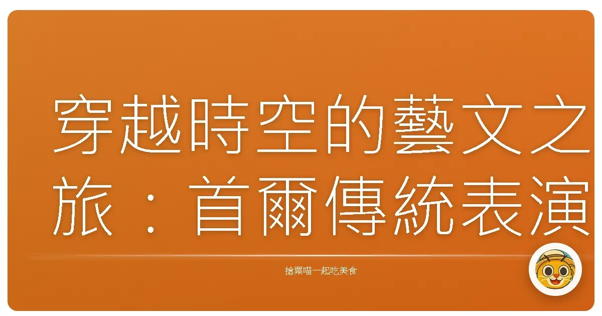 穿越時空的藝文之旅：首爾傳統表演場域巡禮，感受韓流底蘊