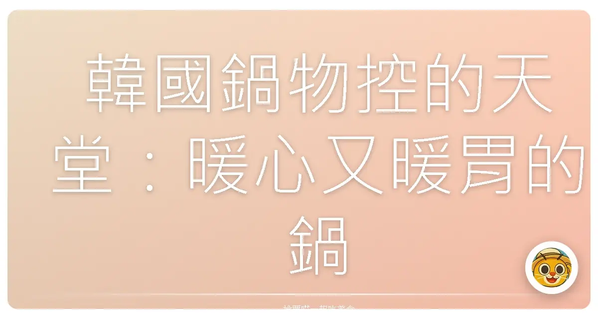 韓國鍋物控的天堂：暖心又暖胃的鍋物之旅，絕對讓你一秒愛上！