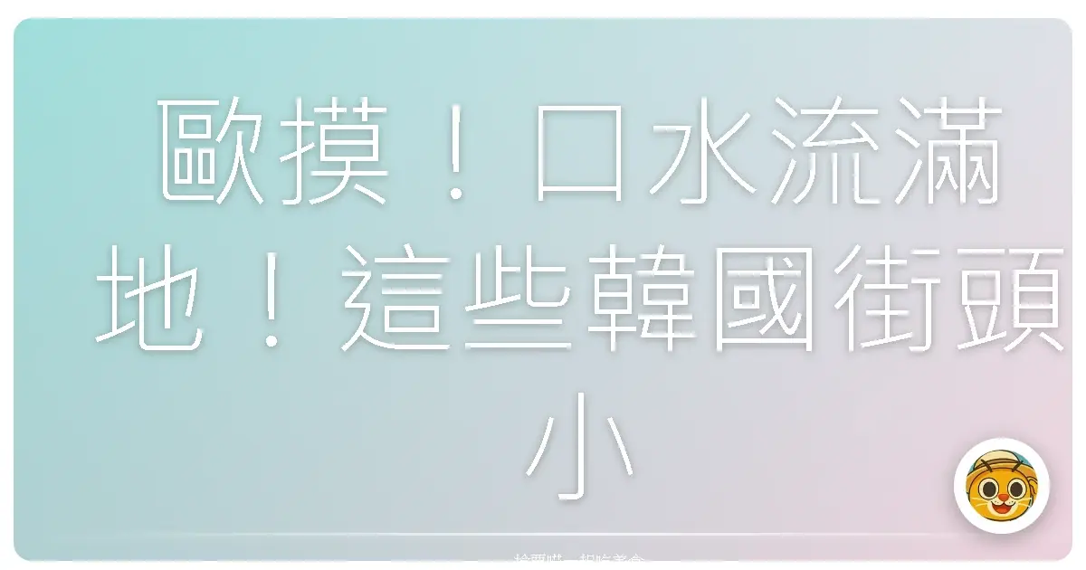 歐摸！口水流滿地！這些韓國街頭小吃，在台灣也能吃到幸福的味道啦！