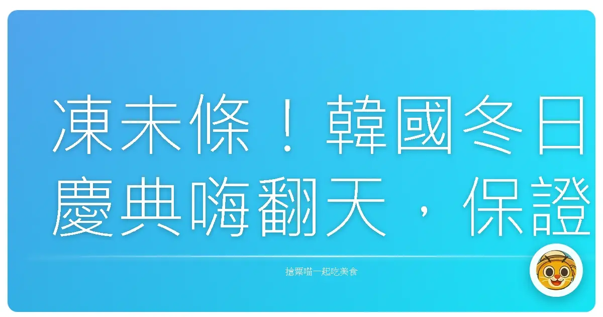 凍未條！韓國冬日慶典嗨翻天，保證暖到心坎裡！