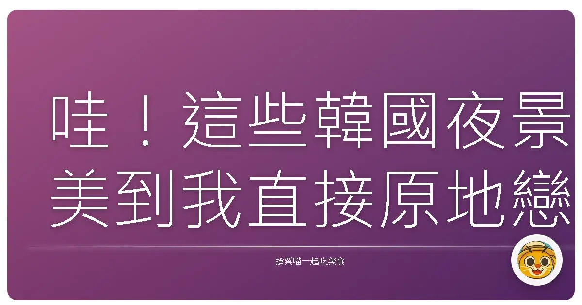 哇！這些韓國夜景美到我直接原地戀愛，你各位還不收藏？