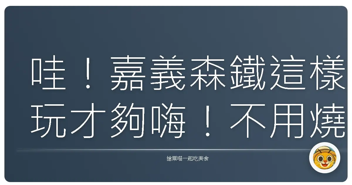 哇！嘉義森鐵這樣玩才夠嗨！不用燒腦的超詳細攻略來啦！