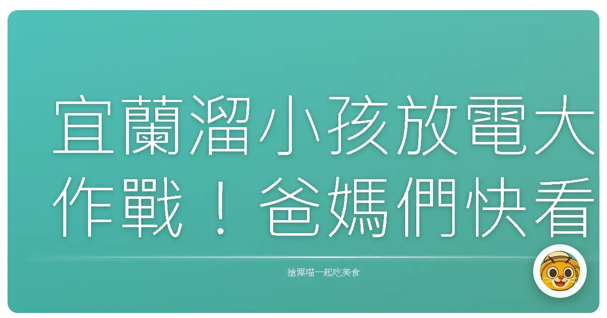 宜蘭溜小孩放電大作戰！爸媽們快看，這幾個地方絕對讓你家寶貝電力耗盡！