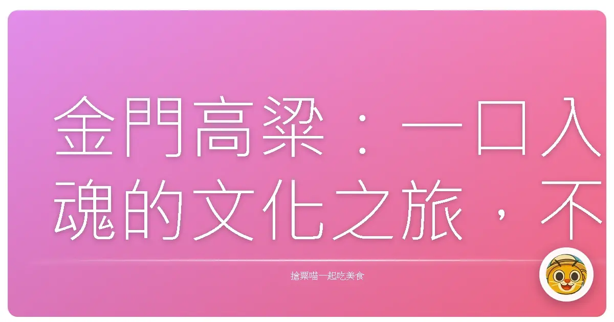 金門高粱：一口入魂的文化之旅，不只是酒，更是滿滿人情味