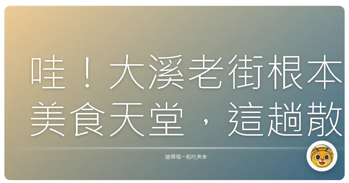 哇！大溪老街根本美食天堂，這趟散策飽到天靈蓋啦！