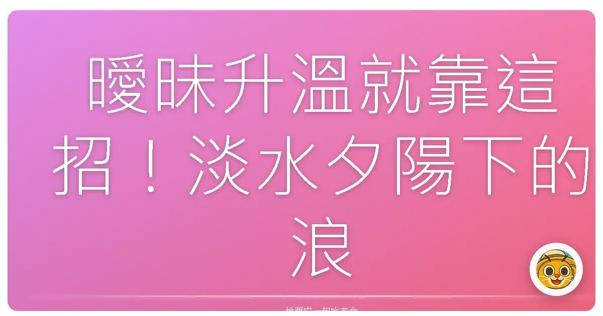 曖昧升溫就靠這招!淡水夕陽下的浪漫老街約會,保證心跳漏一拍!