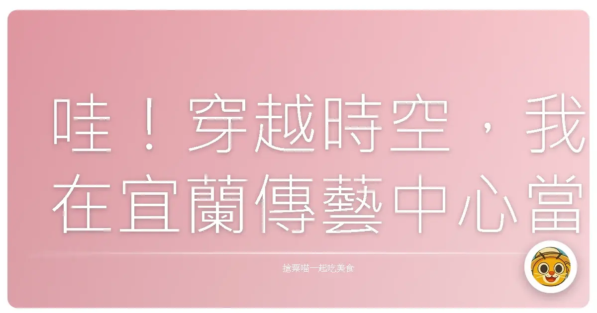 哇!穿越時空,我在宜蘭傳藝中心當了一日古早人