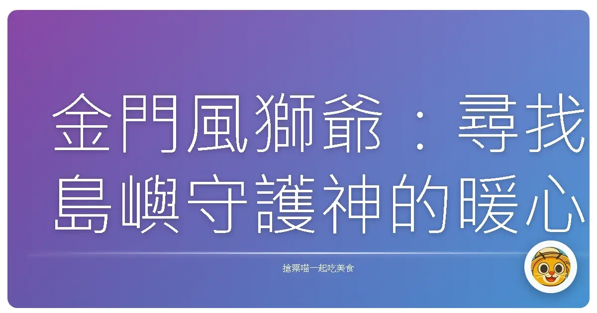 金門風獅爺:尋找島嶼守護神的暖心旅程