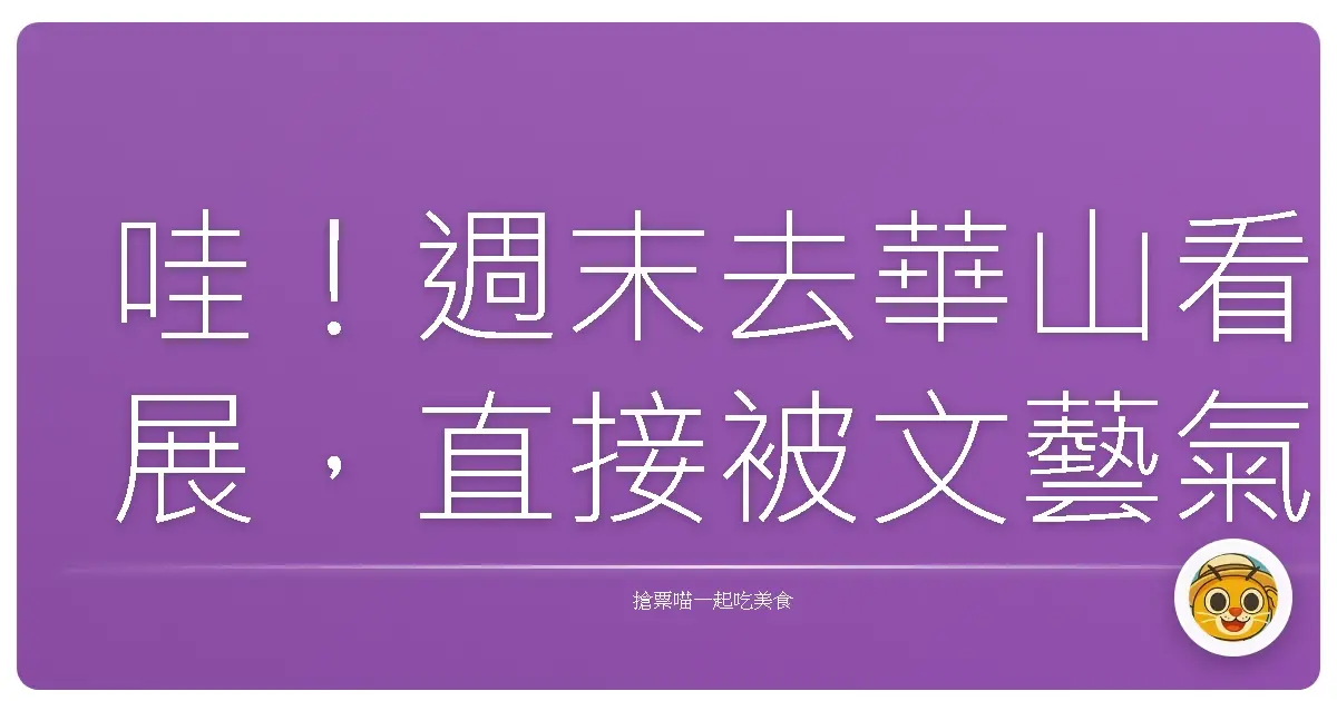 哇!週末去華山看展,直接被文藝氣息淹沒啦!