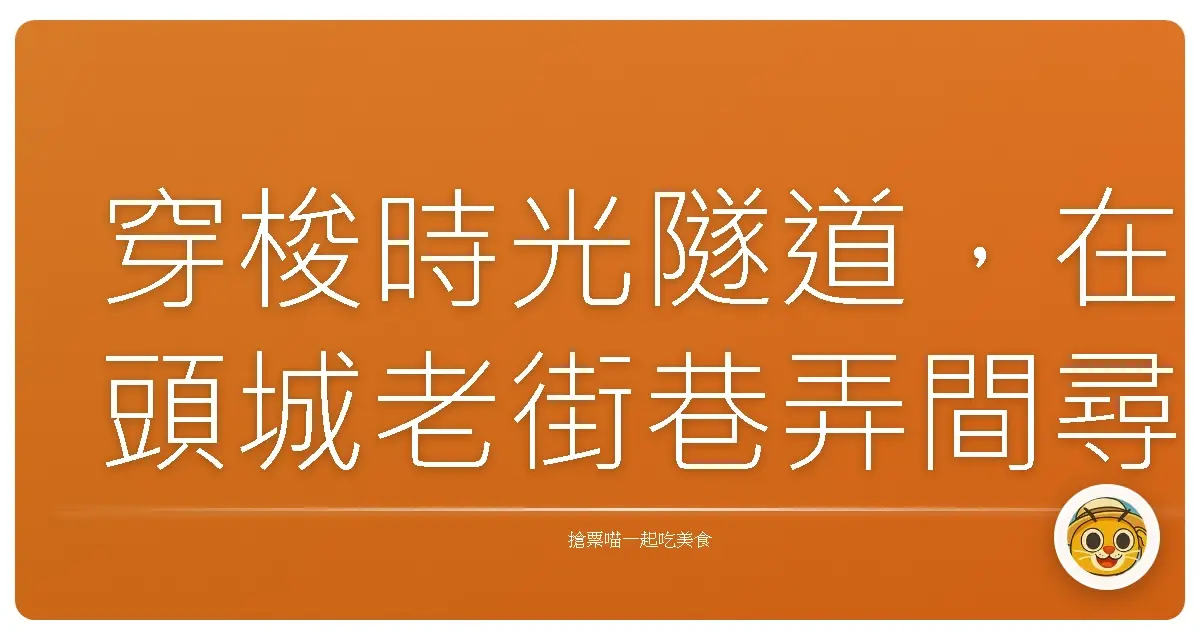 穿梭時光隧道,在頭城老街巷弄間尋找阿嬤的味道:一趟暖心美食散策