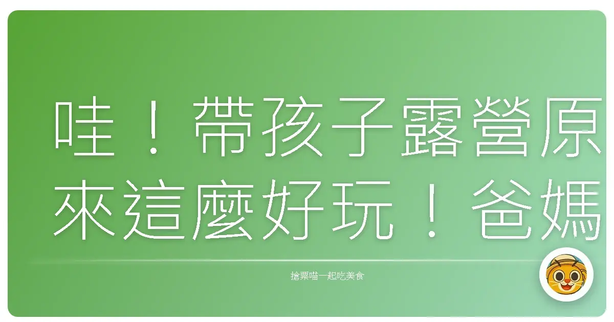 哇!帶孩子露營原來這麼好玩!爸媽私藏景點大公開!