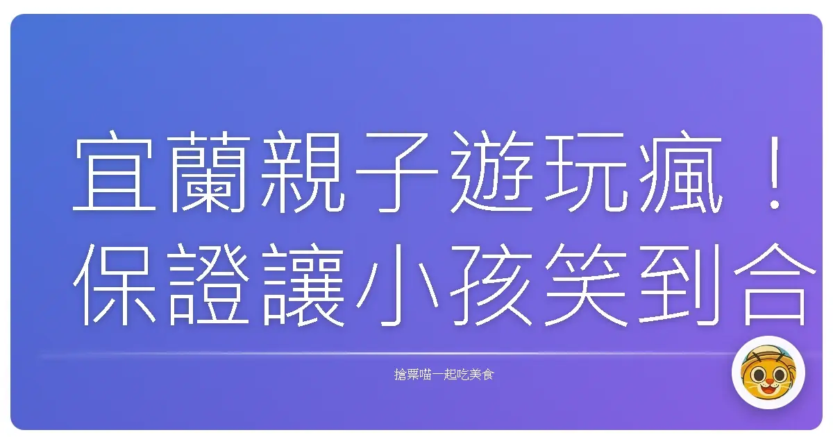 宜蘭親子遊玩瘋!保證讓小孩笑到合不攏嘴的超讚景點