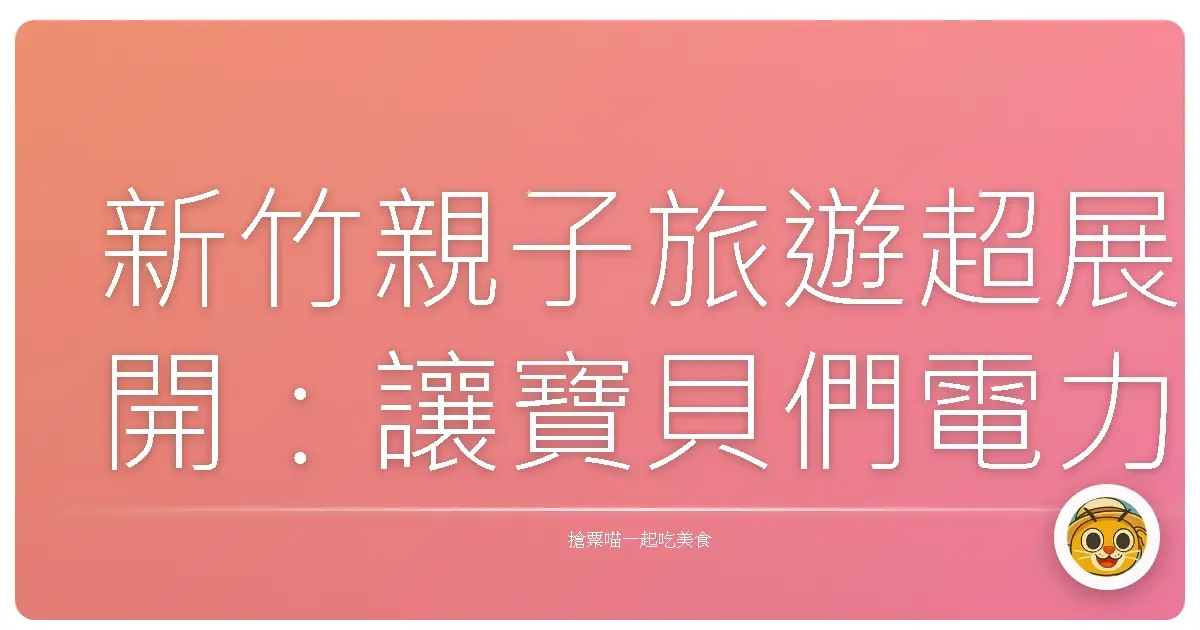 新竹親子旅遊超展開:讓寶貝們電力滿格的回憶製造機