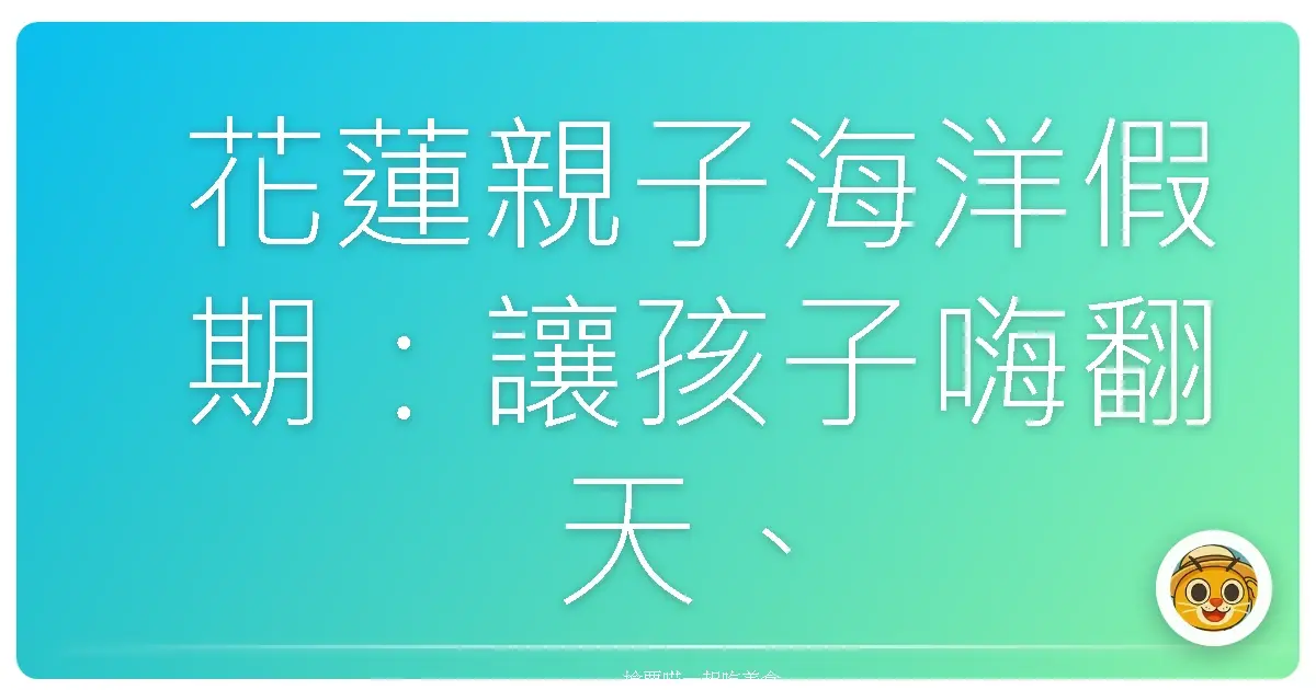 花蓮親子海洋假期:讓孩子嗨翻天、爸媽放鬆電的夢幻行程!