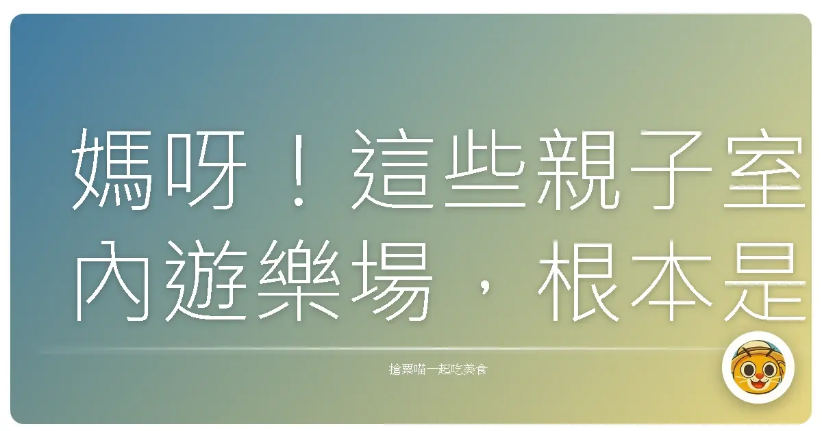 媽呀!這些親子室內遊樂場,根本是爸媽的救星,小孩的放電天堂!