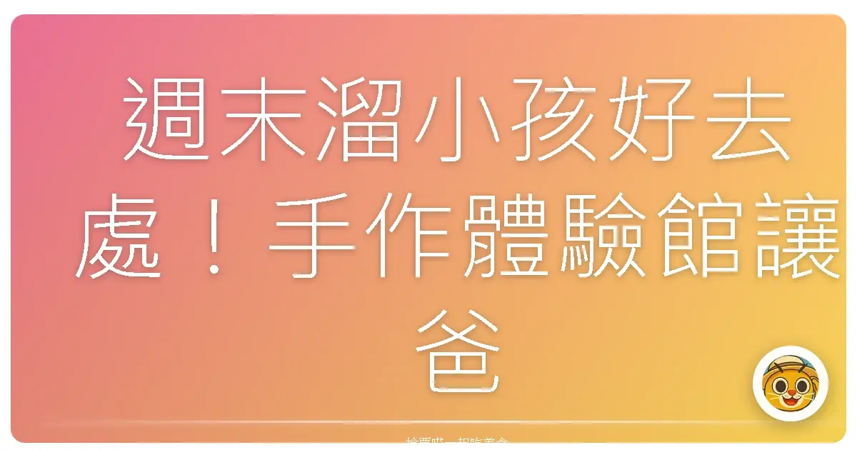 週末溜小孩好去處！手作體驗館讓爸媽優雅放電，孩子玩到不想回家！