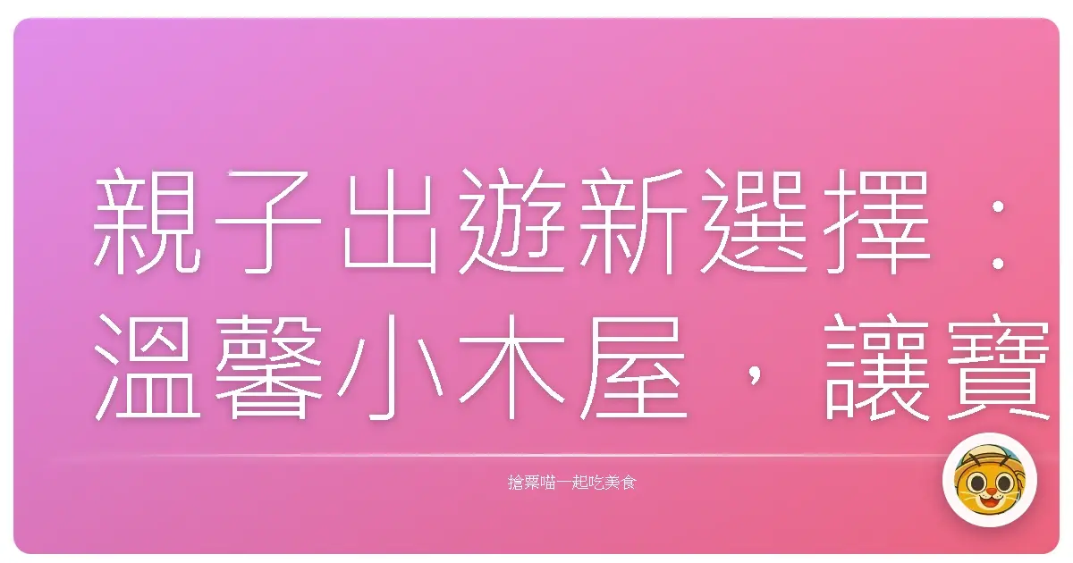 親子出遊新選擇:溫馨小木屋,讓寶貝們樂翻天!