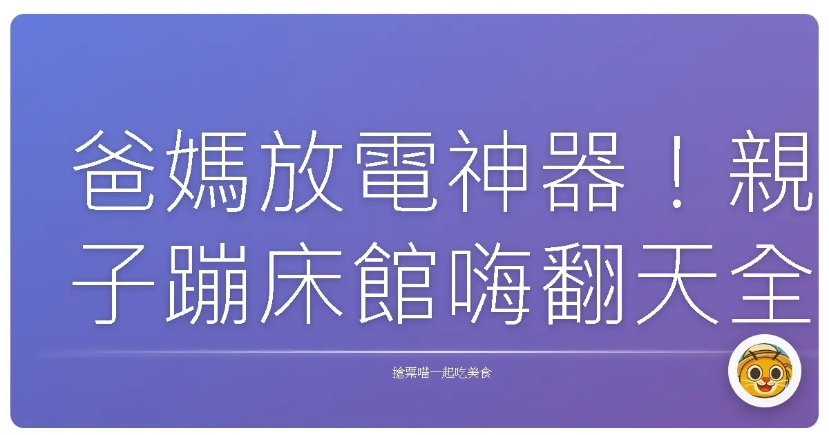 爸媽放電神器!親子蹦床館嗨翻天全攻略,大小朋友一起跳出活力!
