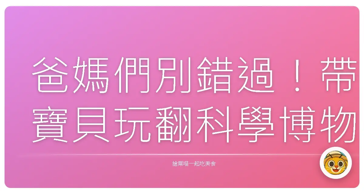 爸媽們別錯過!帶寶貝玩翻科學博物館,回憶滿滿大爆發!