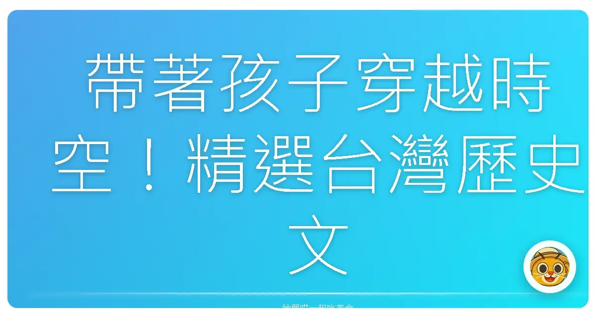 帶著孩子穿越時空!精選台灣歷史文化館,親子出遊樂趣滿滿