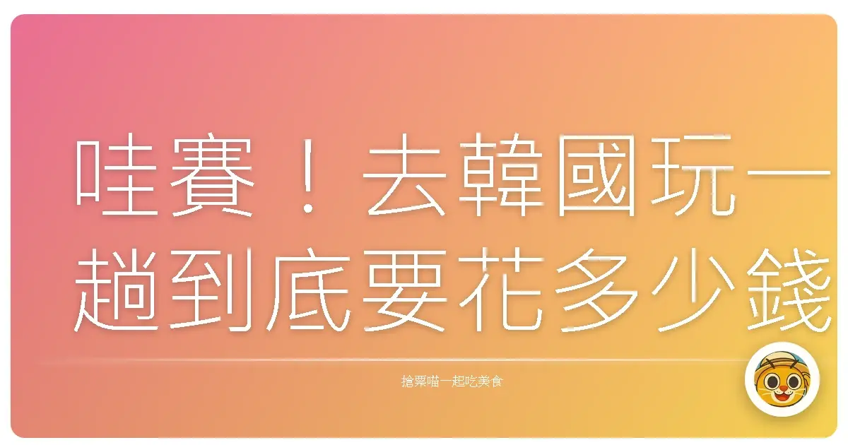 哇賽!去韓國玩一趟到底要花多少錢?這篇講真的,保證妳們看完心裡有個底!
