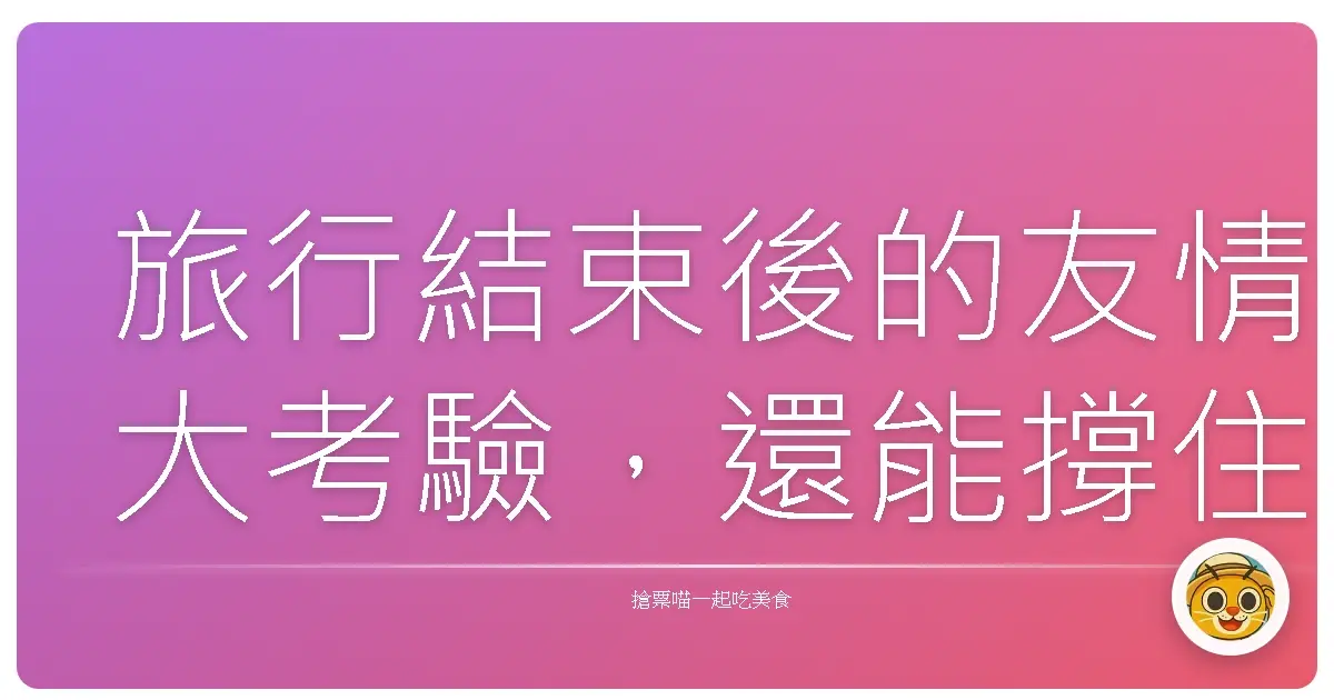 旅行結束後的友情大考驗,還能撐住嗎?