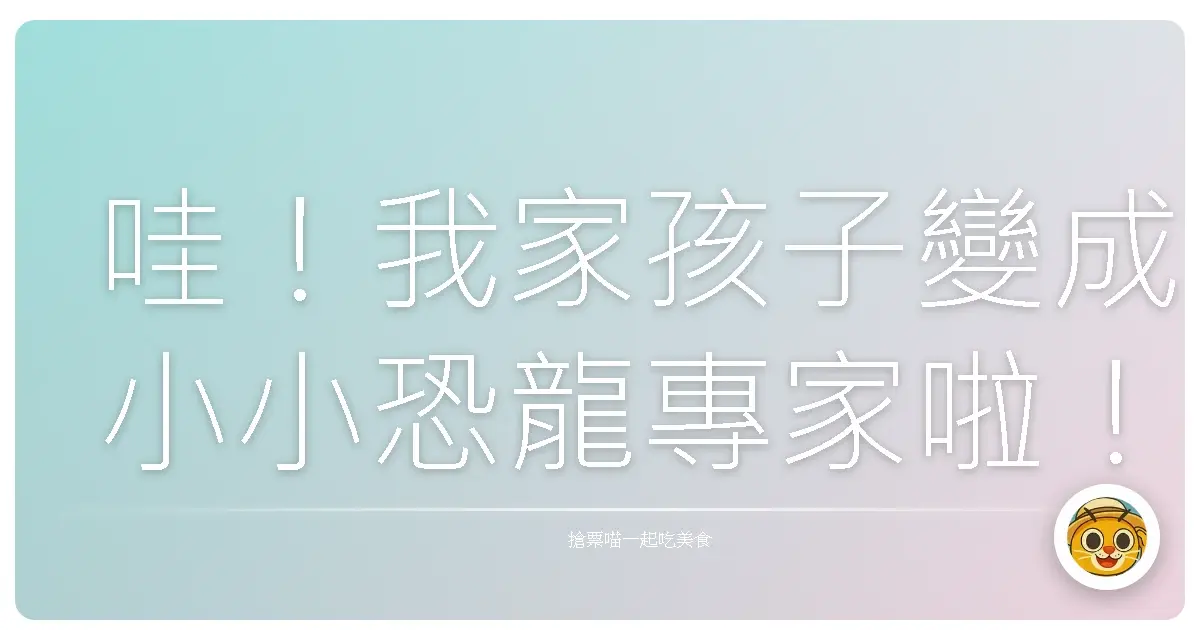 哇!我家孩子變成小小恐龍專家啦!全台親子恐龍博物館探險記
