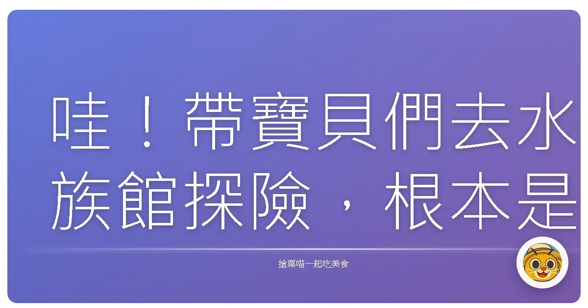 哇!帶寶貝們去水族館探險,根本是爸媽放電天堂!超好玩攻略大公開!