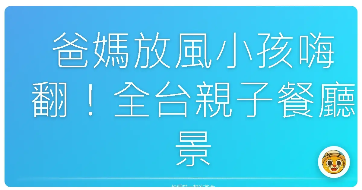 爸媽放風小孩嗨翻！全台親子餐廳景點大公開，這幾個地方沒去過別說你懂親子遊！