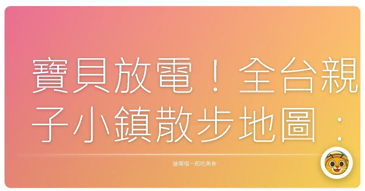 寶貝放電！全台親子小鎮散步地圖：手牽手，一起收藏童年回憶