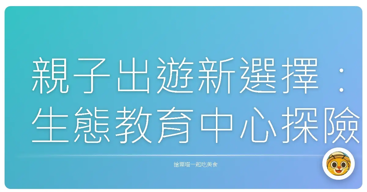 親子出遊新選擇:生態教育中心探險趣!原來大自然這麼好玩!