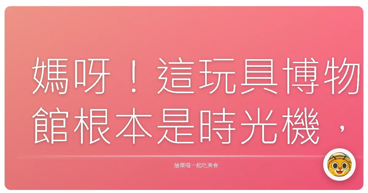 媽呀!這玩具博物館根本是時光機,爸媽比小孩還瘋狂!