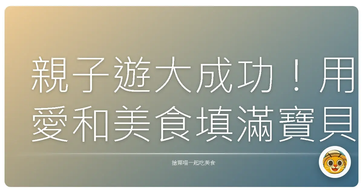 親子遊大成功！用愛和美食填滿寶貝的童年回憶
