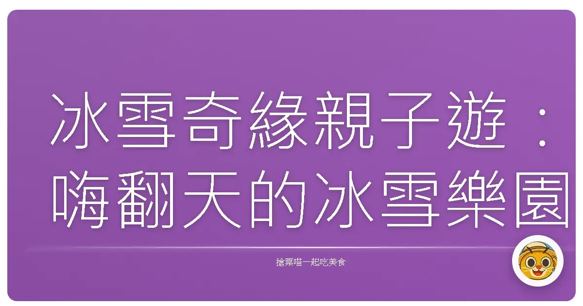 冰雪奇緣親子遊：嗨翻天的冰雪樂園探險記！