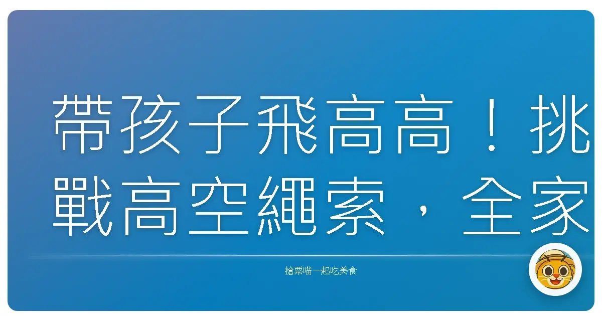 帶孩子飛高高!挑戰高空繩索,全家一起勇敢冒險趣