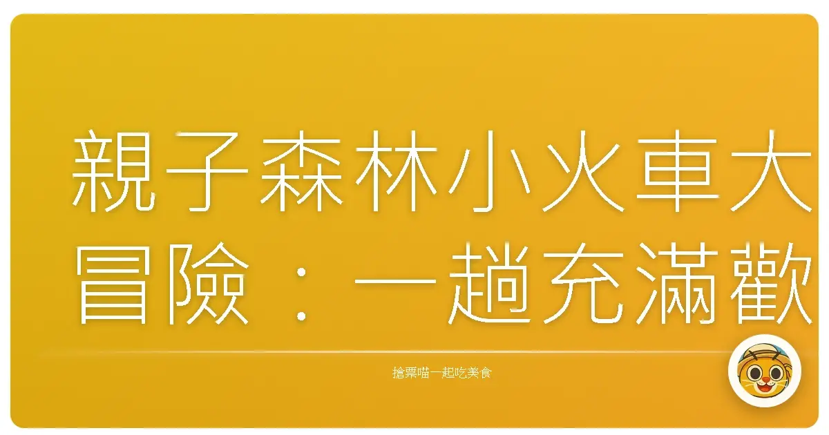 親子森林小火車大冒險：一趟充滿歡笑與回憶的綠色旅程