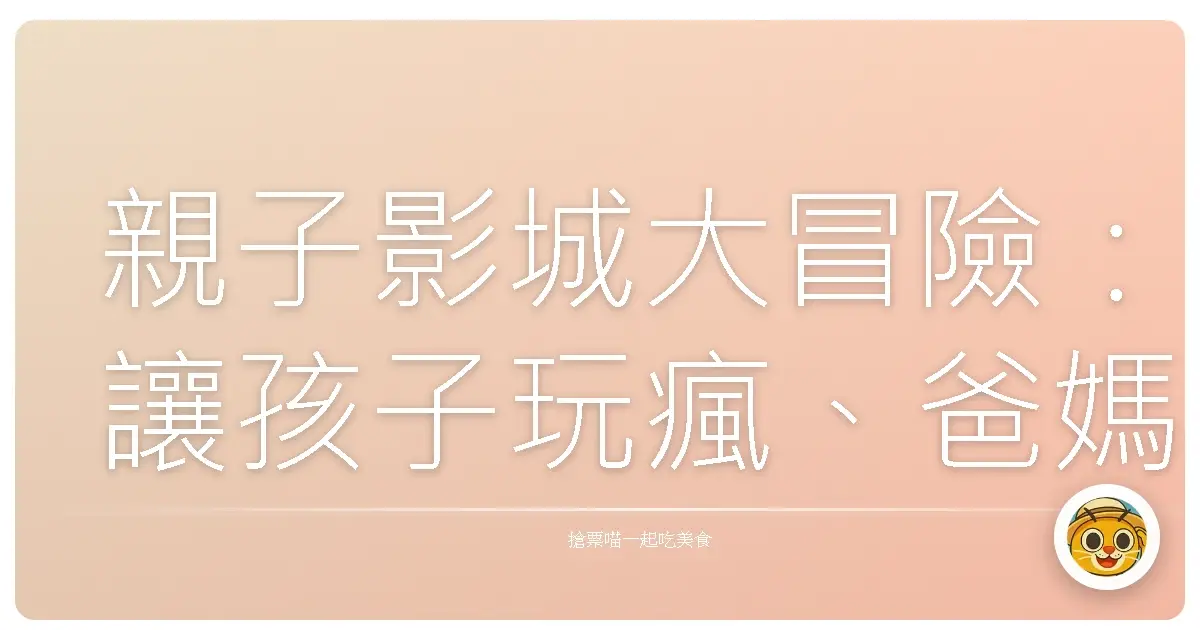 親子影城大冒險：讓孩子玩瘋、爸媽放電的秘密基地！