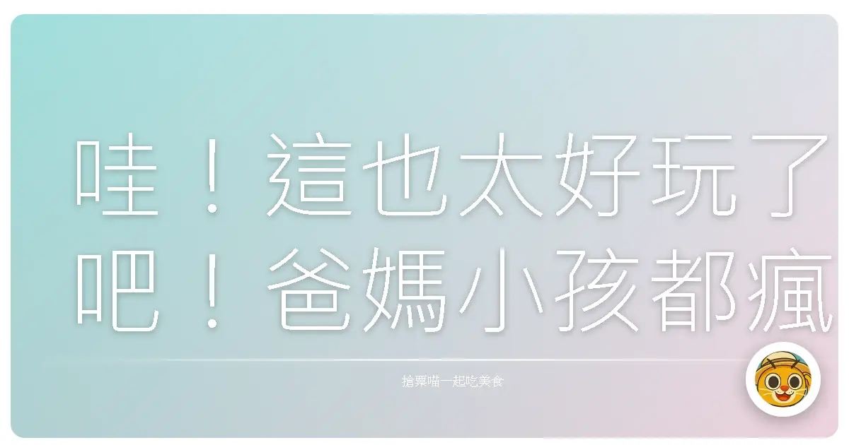 哇！這也太好玩了吧！爸媽小孩都瘋掉的親子遊樂天堂大公開！