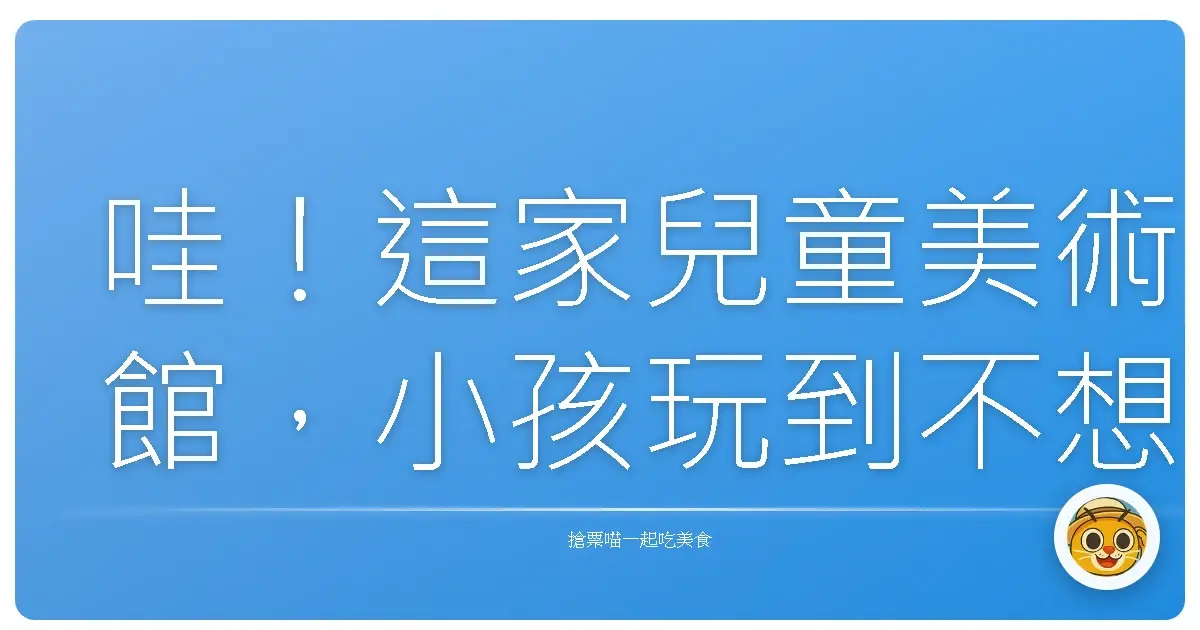 哇!這家兒童美術館,小孩玩到不想回家啦!爸媽輕鬆放電好去處!
