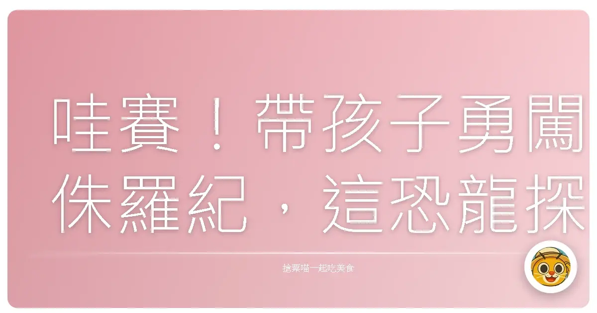 哇賽!帶孩子勇闖侏羅紀,這恐龍探索館根本是爸媽救星!