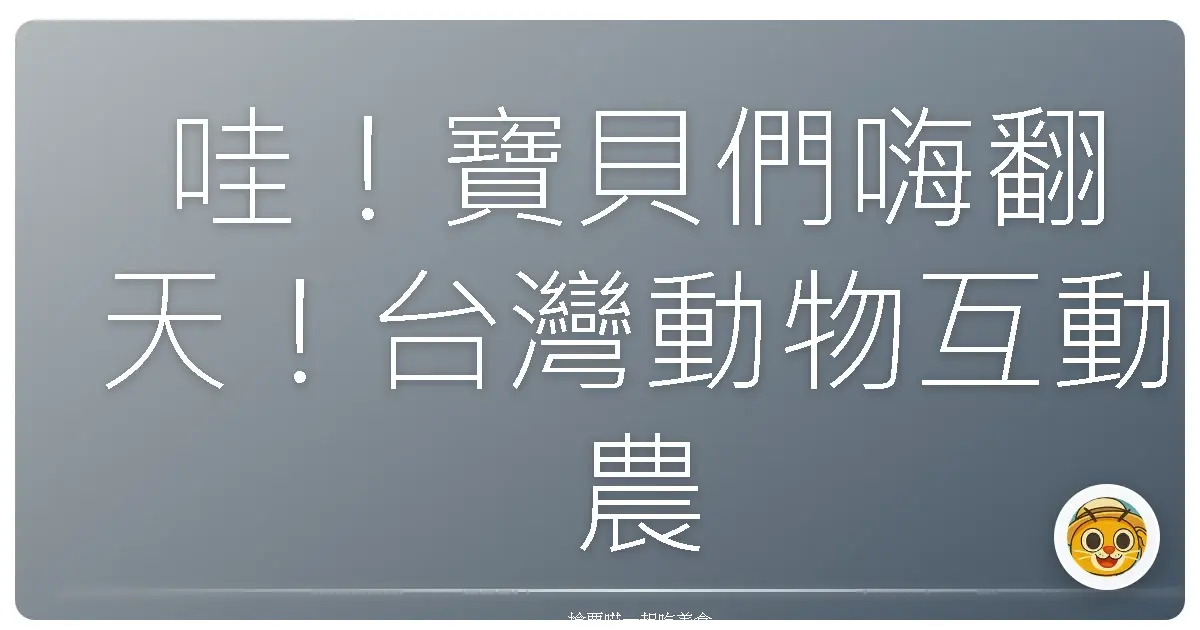 哇!寶貝們嗨翻天!台灣動物互動農場親子遊,萌到心坎裡啦!