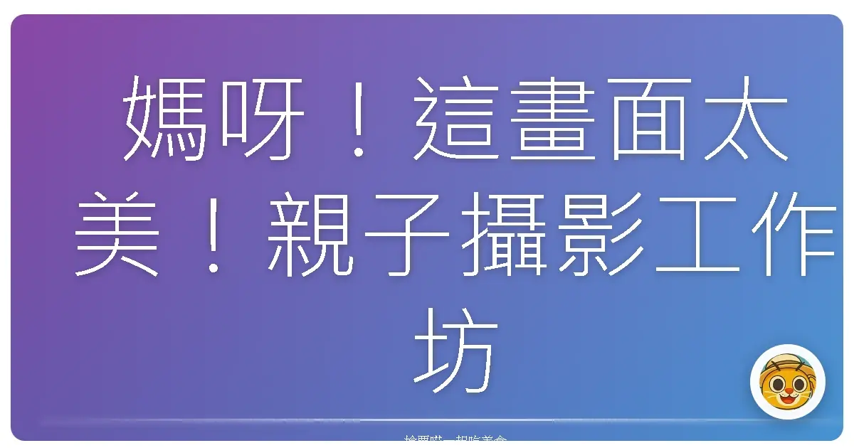 媽呀!這畫面太美!親子攝影工作坊,捕捉寶貝笑容,留下獨家回憶!