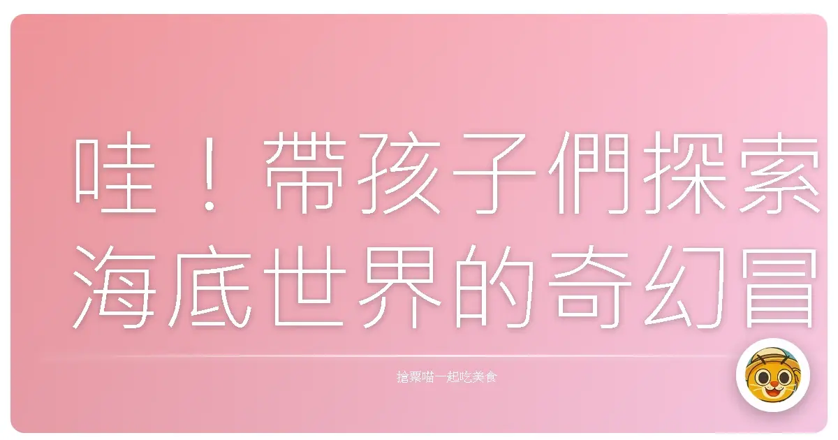 哇!帶孩子們探索海底世界的奇幻冒險:海洋生態教育館親子遊記