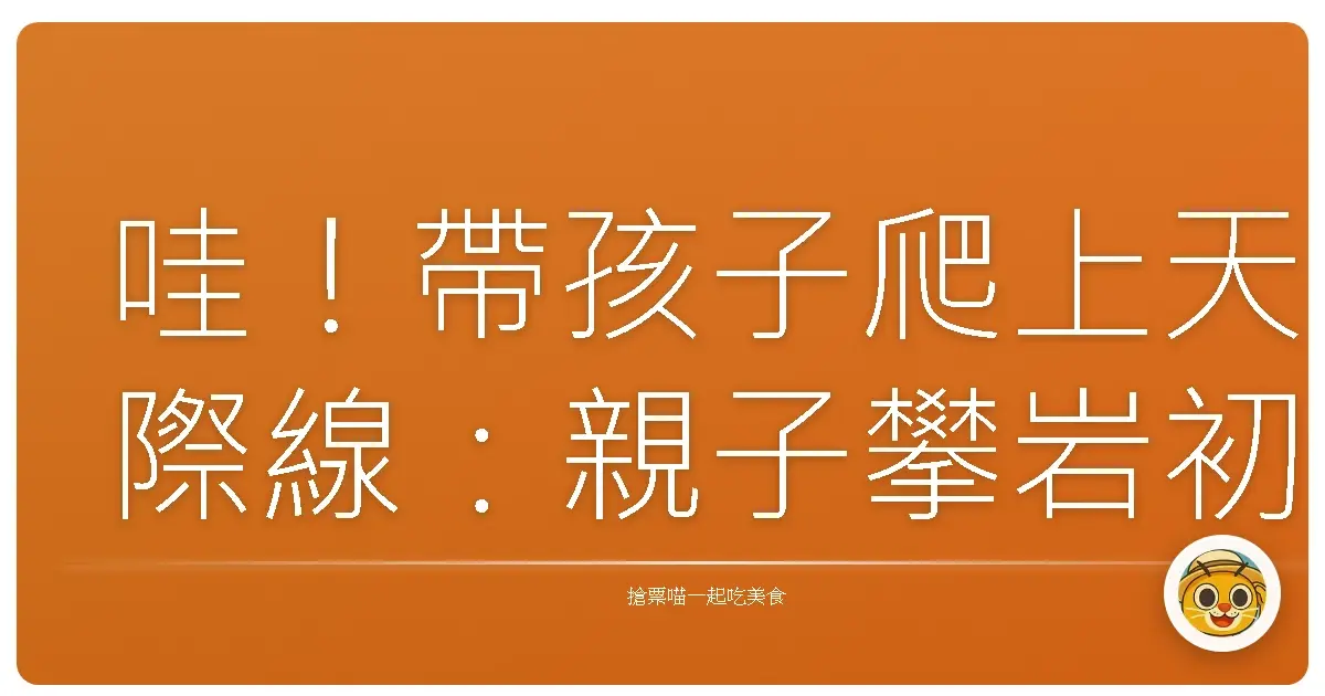 哇!帶孩子爬上天際線:親子攀岩初體驗,挑戰膽量的歡樂冒險!