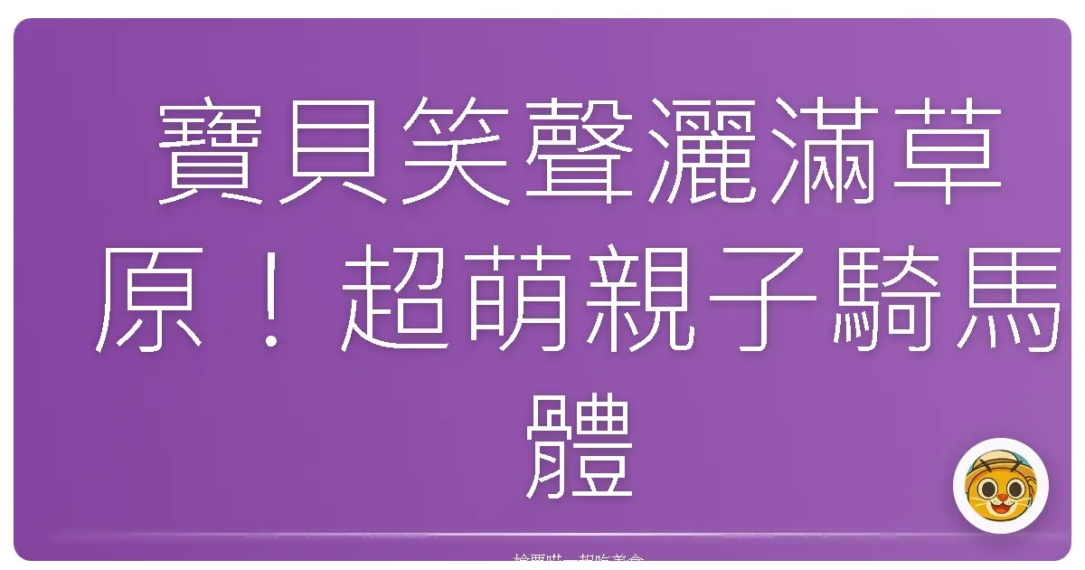 寶貝笑聲灑滿草原！超萌親子騎馬體驗，新手爸媽也能輕鬆駕馭！