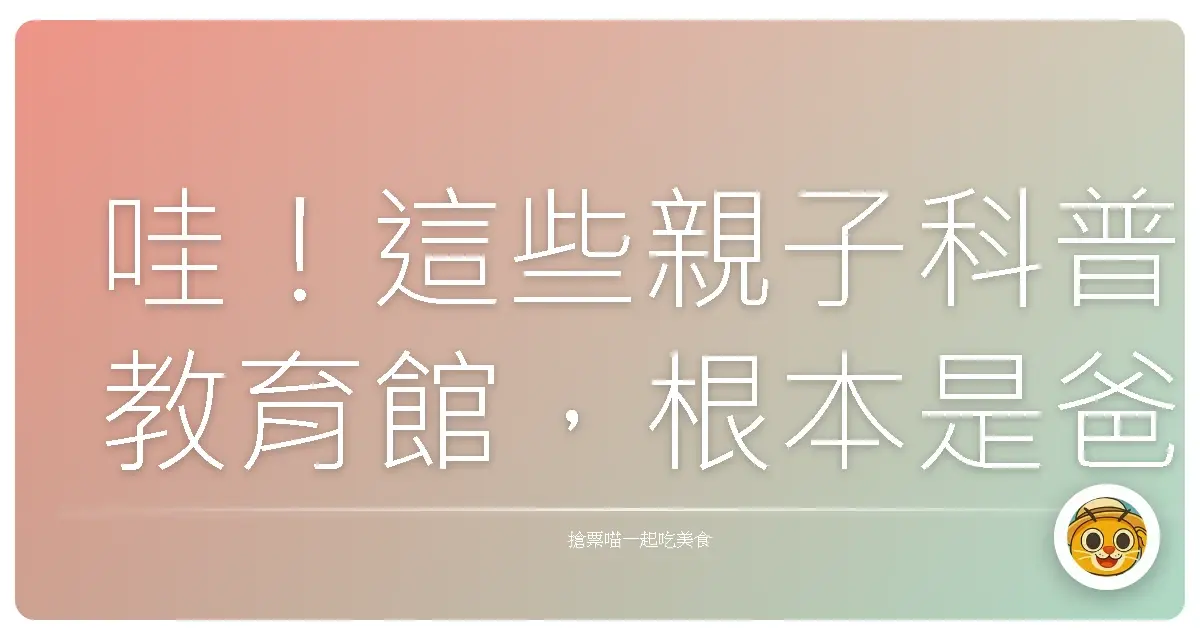 哇!這些親子科普教育館,根本是爸媽的秘密武器,小孩電力放光光!