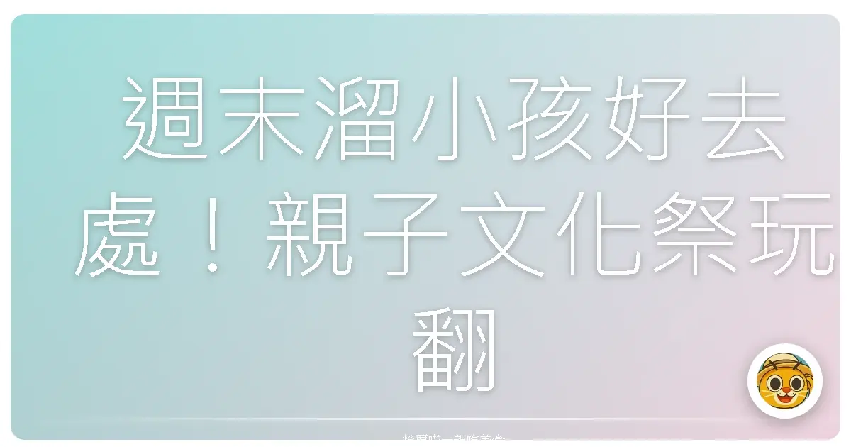 週末溜小孩好去處!親子文化祭玩翻天,大人小孩都愛的秘密基地大公開!