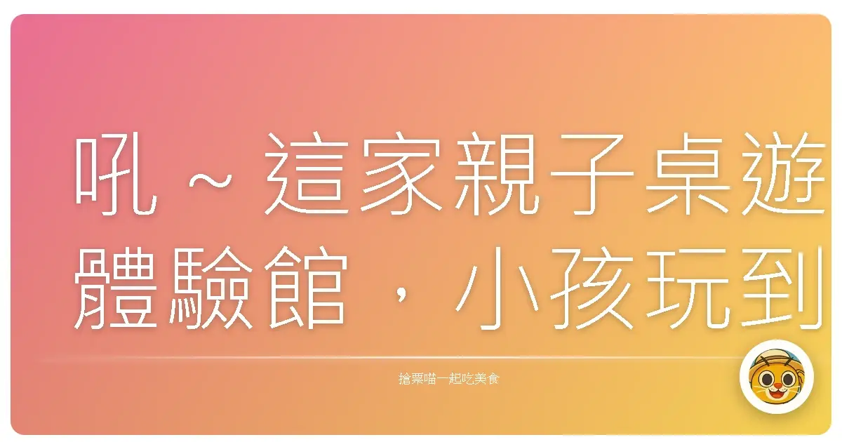 吼~這家親子桌遊體驗館,小孩玩到不想回家啦!爸媽直接解放!