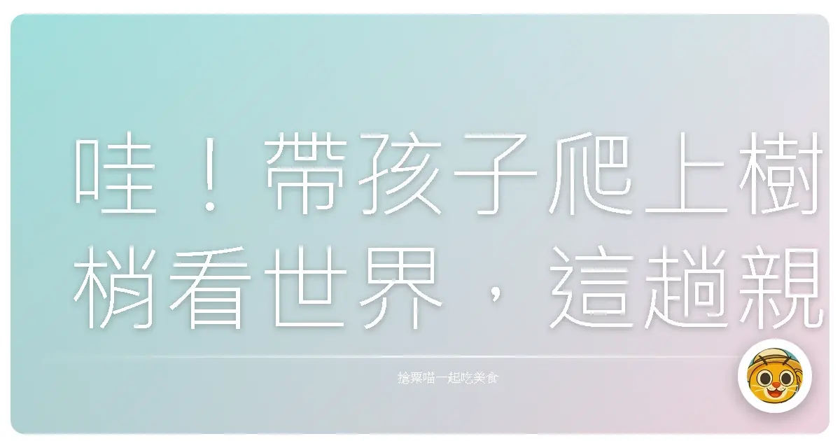 哇!帶孩子爬上樹梢看世界,這趟親子攀樹體驗實在太好玩啦!