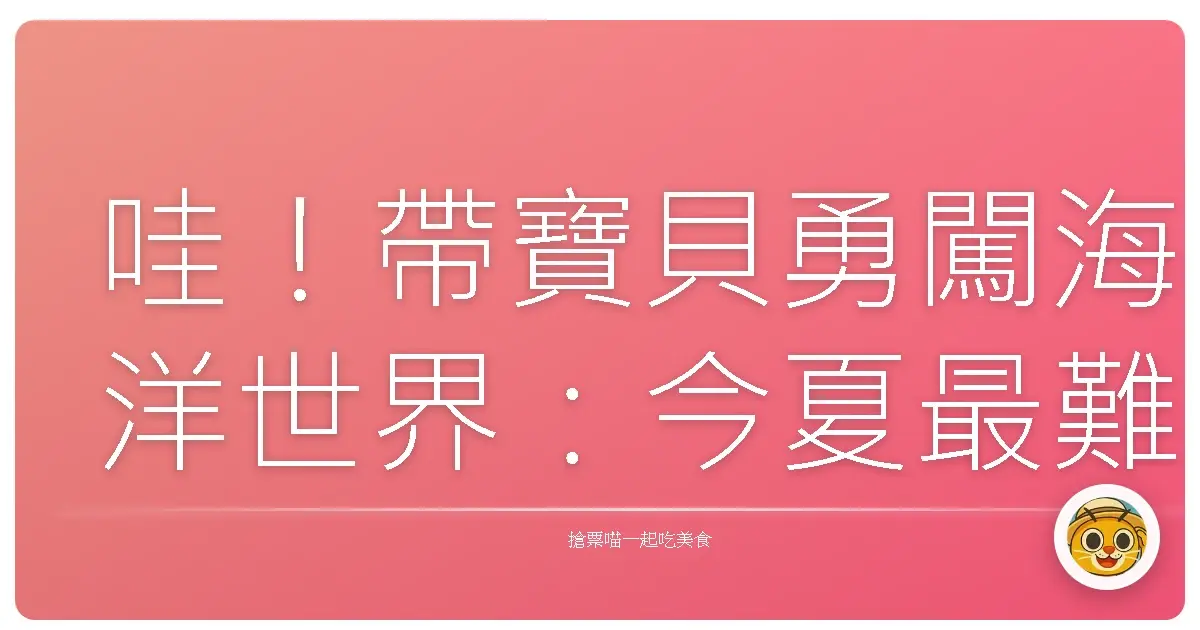 哇!帶寶貝勇闖海洋世界:今夏最難忘的親子探索營!